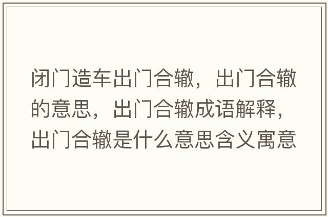 閉門(mén)造車(chē)出門(mén)合轍，出門(mén)合轍的意思，出門(mén)合轍成語(yǔ)解釋?zhuān)鲩T(mén)合轍是什么意思含義寓意