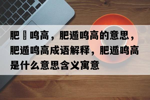肥遯鳴高，肥遁鳴高的意思，肥遁鳴高成語(yǔ)解釋?zhuān)识蔌Q高是什么意思含義寓意