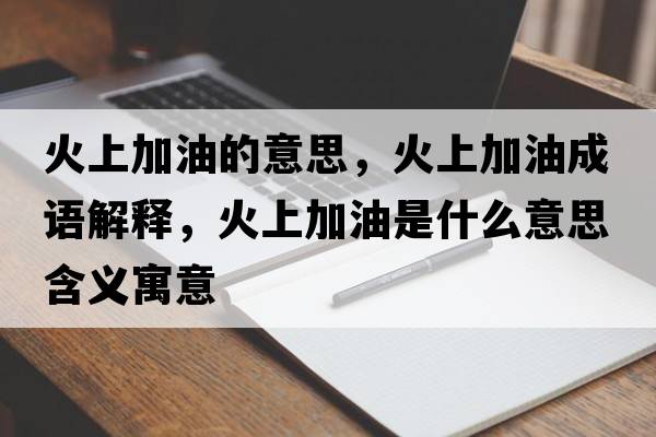 火上加油的意思，火上加油成語(yǔ)解釋?zhuān)鹕霞佑褪鞘裁匆馑己x寓意