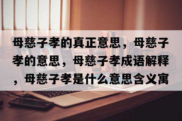 母慈子孝的真正意思，母慈子孝的意思，母慈子孝成語(yǔ)解釋?zhuān)复茸有⑹鞘裁匆馑己x寓意