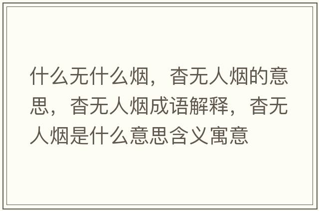 什么無(wú)什么煙，杳無(wú)人煙的意思，杳無(wú)人煙成語(yǔ)解釋?zhuān)脽o(wú)人煙是什么意思含義寓意