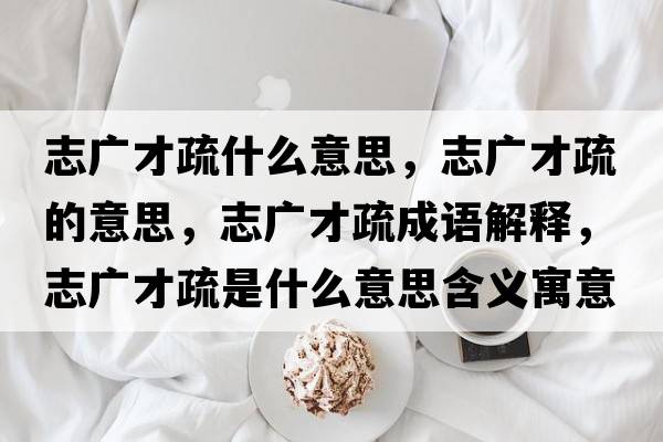 志廣才疏什么意思，志廣才疏的意思，志廣才疏成語(yǔ)解釋?zhuān)緩V才疏是什么意思含義寓意