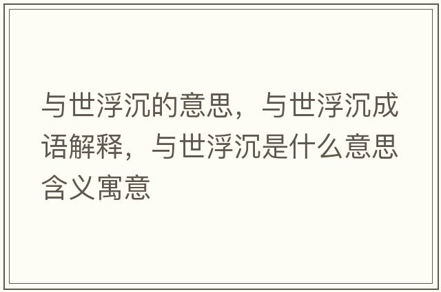 與世浮沉的意思，與世浮沉成語(yǔ)解釋?zhuān)c世浮沉是什么意思含義寓意