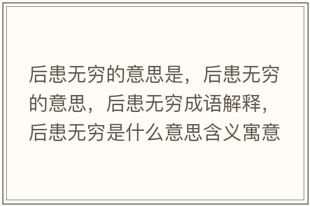 后患無(wú)窮的意思是，后患無(wú)窮的意思，后患無(wú)窮成語(yǔ)解釋?zhuān)蠡紵o(wú)窮是什么意思含義寓意
