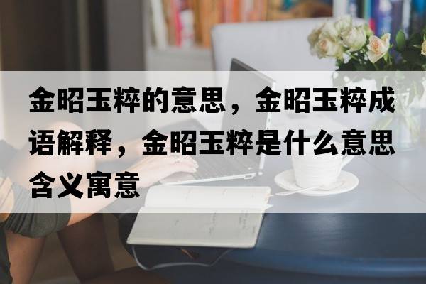 金昭玉粹的意思，金昭玉粹成語(yǔ)解釋?zhuān)鹫延翊馐鞘裁匆馑己x寓意