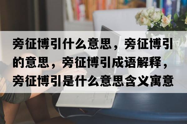 旁征博引什么意思，旁征博引的意思，旁征博引成語(yǔ)解釋?zhuān)哉鞑┮鞘裁匆馑己x寓意