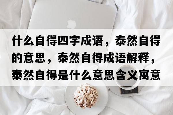 什么自得四字成語(yǔ)，泰然自得的意思，泰然自得成語(yǔ)解釋?zhuān)┤蛔缘檬鞘裁匆馑己x寓意