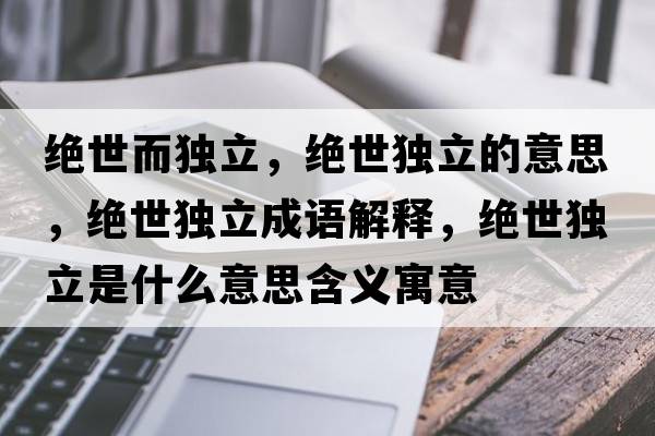 絕世而獨立，絕世獨立的意思，絕世獨立成語(yǔ)解釋?zhuān)^世獨立是什么意思含義寓意