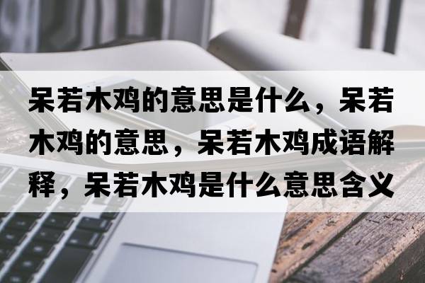 呆若木雞的意思是什么，呆若木雞的意思，呆若木雞成語(yǔ)解釋?zhuān)羧裟倦u是什么意思含義寓意