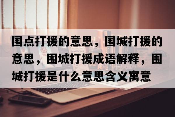 圍點(diǎn)打援的意思，圍城打援的意思，圍城打援成語(yǔ)解釋?zhuān)瑖谴蛟鞘裁匆馑己x寓意
