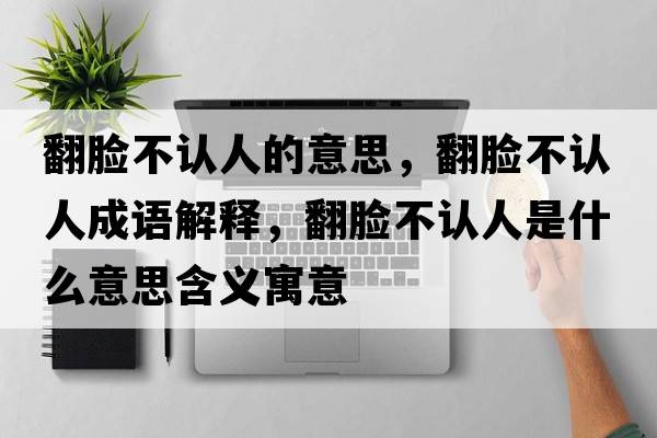 翻臉不認人的意思，翻臉不認人成語(yǔ)解釋?zhuān)槻徽J人是什么意思含義寓意