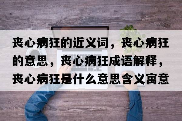 喪心病狂的近義詞，喪心病狂的意思，喪心病狂成語(yǔ)解釋?zhuān)瑔市牟】袷鞘裁匆馑己x寓意