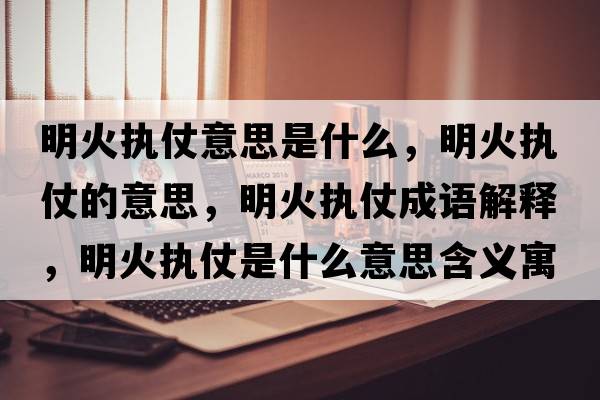明火執仗意思是什么，明火執仗的意思，明火執仗成語(yǔ)解釋?zhuān)骰饒陶淌鞘裁匆馑己x寓意