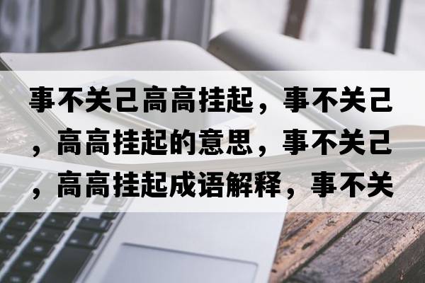 事不關(guān)己高高掛起，事不關(guān)己，高高掛起的意思，事不關(guān)己，高高掛起成語(yǔ)解釋?zhuān)虏魂P(guān)己，高高掛起是什么意思含義寓意