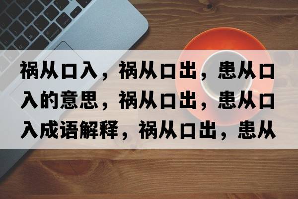 禍從口入，禍從口出，患從口入的意思，禍從口出，患從口入成語(yǔ)解釋?zhuān)湉目诔?，患從口入是什么意思含義寓意