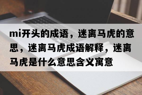 mi開(kāi)頭的成語(yǔ)，迷離馬虎的意思，迷離馬虎成語(yǔ)解釋?zhuān)噪x馬虎是什么意思含義寓意