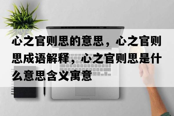心之官則思的意思，心之官則思成語(yǔ)解釋?zhuān)闹賱t思是什么意思含義寓意