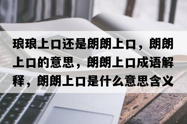 瑯瑯上口還是朗朗上口，朗朗上口的意思，朗朗上口成語(yǔ)解釋?zhuān)世噬峡谑鞘裁匆馑己x寓意