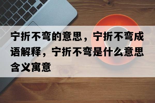 寧折不彎的意思，寧折不彎成語(yǔ)解釋?zhuān)瑢幷鄄粡澥鞘裁匆馑己x寓意