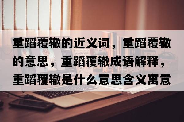 重蹈覆轍的近義詞，重蹈覆轍的意思，重蹈覆轍成語(yǔ)解釋?zhuān)氐父厕H是什么意思含義寓意
