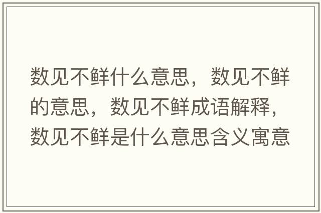 數見(jiàn)不鮮什么意思，數見(jiàn)不鮮的意思，數見(jiàn)不鮮成語(yǔ)解釋?zhuān)瑪狄?jiàn)不鮮是什么意思含義寓意