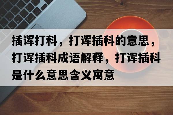 插諢打科，打諢插科的意思，打諢插科成語(yǔ)解釋?zhuān)蛘煵蹇剖鞘裁匆馑己x寓意