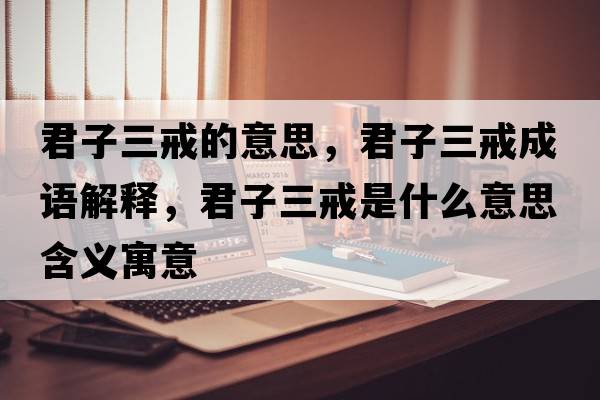 君子三戒的意思，君子三戒成語(yǔ)解釋?zhuān)尤涫鞘裁匆馑己x寓意