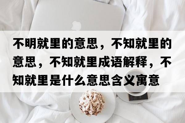 不明就里的意思，不知就里的意思，不知就里成語(yǔ)解釋?zhuān)恢屠锸鞘裁匆馑己x寓意