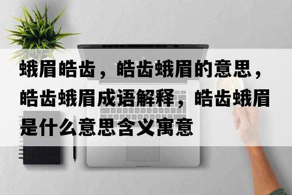 蛾眉皓齒，皓齒蛾眉的意思，皓齒蛾眉成語(yǔ)解釋?zhuān)X蛾眉是什么意思含義寓意