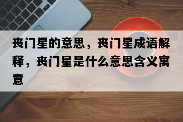 喪門(mén)星的意思，喪門(mén)星成語(yǔ)解釋?zhuān)瑔书T(mén)星是什么意思含義寓意