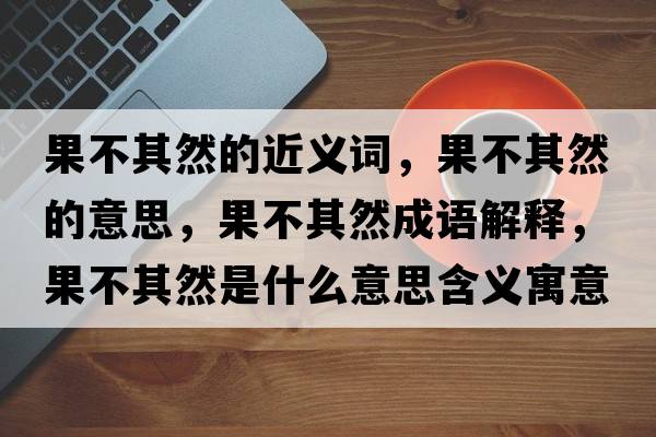 果不其然的近義詞，果不其然的意思，果不其然成語(yǔ)解釋?zhuān)黄淙皇鞘裁匆馑己x寓意