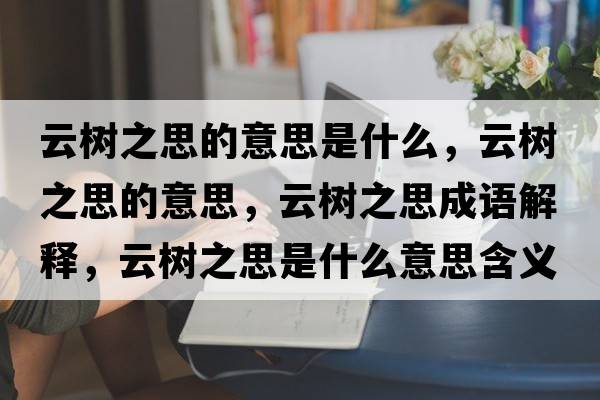 云樹(shù)之思的意思是什么，云樹(shù)之思的意思，云樹(shù)之思成語(yǔ)解釋?zhuān)茦?shù)之思是什么意思含義寓意