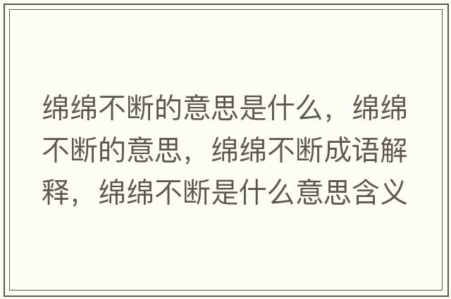 綿綿不斷的意思是什么，綿綿不斷的意思，綿綿不斷成語(yǔ)解釋?zhuān)d綿不斷是什么意思含義寓意