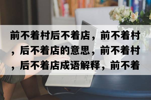 前不著(zhù)村后不著(zhù)店，前不著(zhù)村，后不著(zhù)店的意思，前不著(zhù)村，后不著(zhù)店成語(yǔ)解釋?zhuān)安恢?zhù)村，后不著(zhù)店是什么意思含義寓意