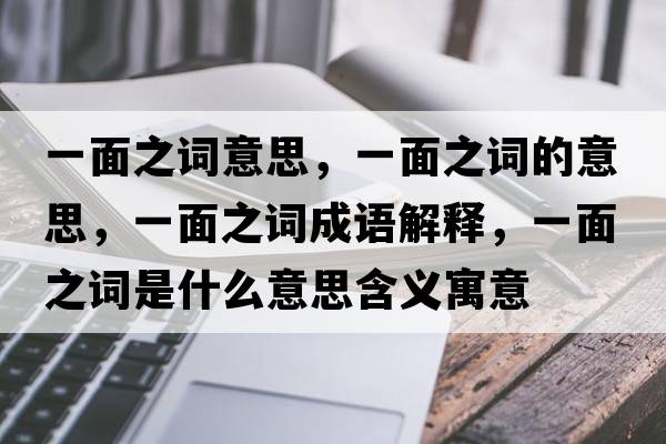 一面之詞意思，一面之詞的意思，一面之詞成語(yǔ)解釋?zhuān)幻嬷~是什么意思含義寓意