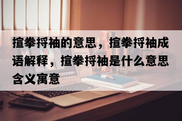 揎拳捋袖的意思，揎拳捋袖成語(yǔ)解釋?zhuān)锶坌涫鞘裁匆馑己x寓意