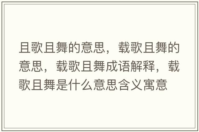 且歌且舞的意思，載歌且舞的意思，載歌且舞成語(yǔ)解釋?zhuān)d歌且舞是什么意思含義寓意