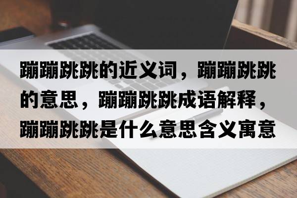 蹦蹦跳跳的近義詞，蹦蹦跳跳的意思，蹦蹦跳跳成語(yǔ)解釋?zhuān)谋奶鞘裁匆馑己x寓意