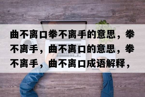 曲不離口拳不離手的意思，拳不離手，曲不離口的意思，拳不離手，曲不離口成語(yǔ)解釋?zhuān)浑x手，曲不離口是什么意思含義寓意