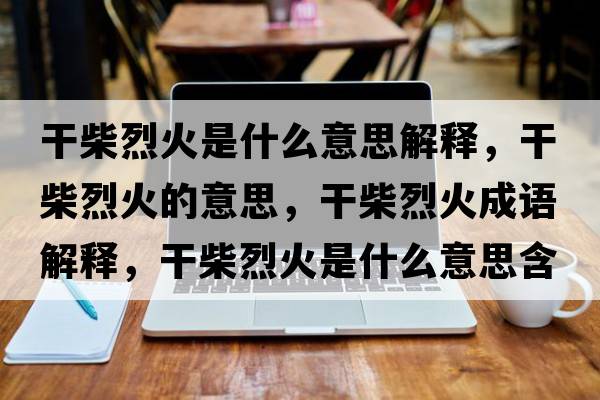 干柴烈火是什么意思解釋?zhuān)刹窳一鸬囊馑?，干柴烈火成語(yǔ)解釋?zhuān)刹窳一鹗鞘裁匆馑己x寓意