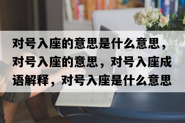 對號入座的意思是什么意思，對號入座的意思，對號入座成語(yǔ)解釋?zhuān)瑢μ柸胱鞘裁匆馑己x寓意
