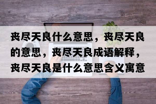 喪盡天良什么意思，喪盡天良的意思，喪盡天良成語(yǔ)解釋?zhuān)瑔时M天良是什么意思含義寓意