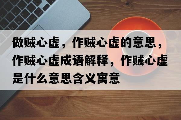 做賊心虛，作賊心虛的意思，作賊心虛成語(yǔ)解釋?zhuān)髻\心虛是什么意思含義寓意