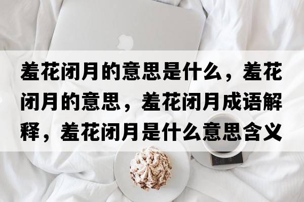 羞花閉月的意思是什么，羞花閉月的意思，羞花閉月成語(yǔ)解釋?zhuān)呋ㄩ]月是什么意思含義寓意