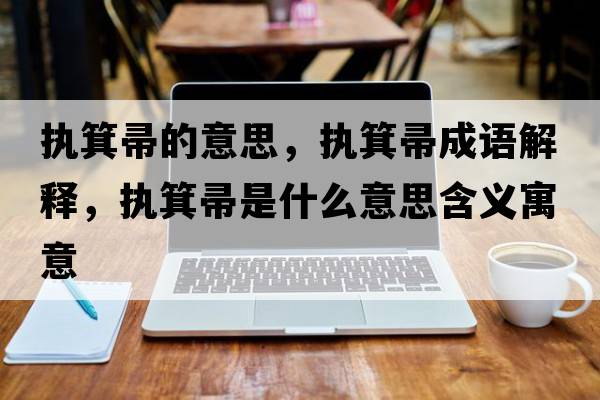 執箕帚的意思，執箕帚成語(yǔ)解釋?zhuān)瑘袒闶鞘裁匆馑己x寓意