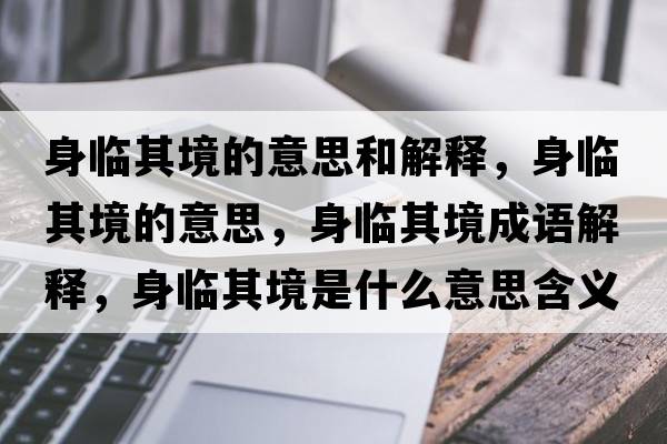身臨其境的意思和解釋?zhuān)砼R其境的意思，身臨其境成語(yǔ)解釋?zhuān)砼R其境是什么意思含義寓意