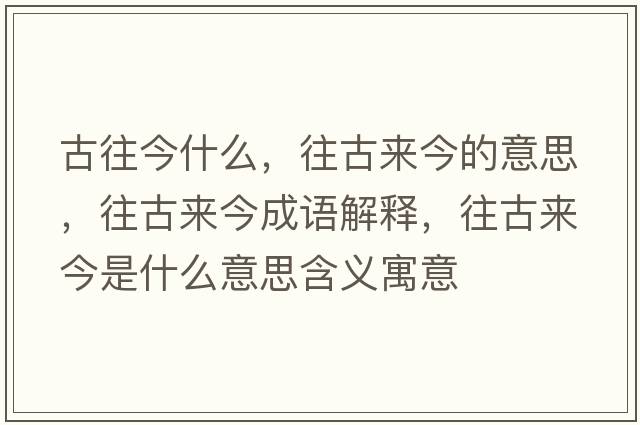 古往今什么，往古來(lái)今的意思，往古來(lái)今成語(yǔ)解釋?zhuān)艁?lái)今是什么意思含義寓意