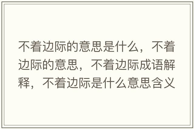 不著(zhù)邊際的意思是什么，不著(zhù)邊際的意思，不著(zhù)邊際成語(yǔ)解釋?zhuān)恢?zhù)邊際是什么意思含義寓意