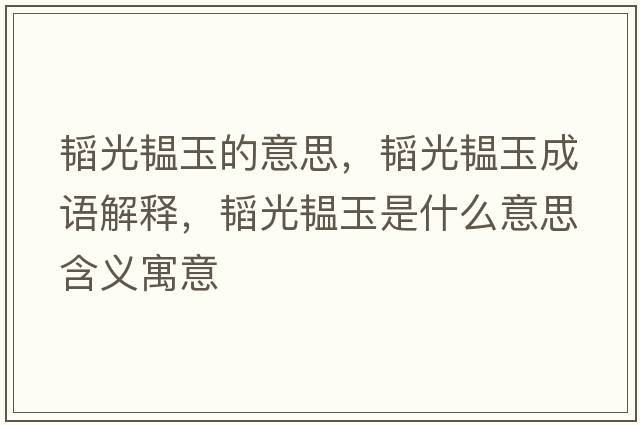 韜光韞玉的意思，韜光韞玉成語(yǔ)解釋?zhuān)w光韞玉是什么意思含義寓意