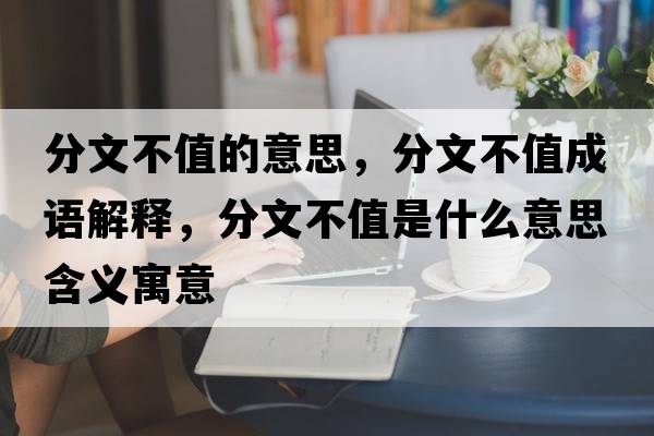 分文不值的意思，分文不值成語(yǔ)解釋?zhuān)治牟恢凳鞘裁匆馑己x寓意